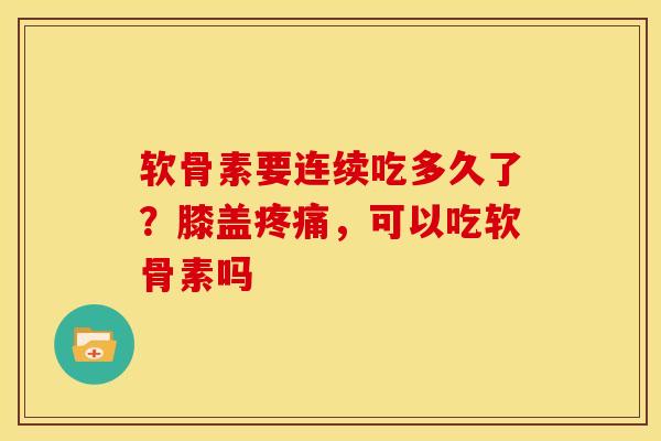 软骨素要连续吃多久了?膝盖,可以吃软骨素吗 软骨素要连续吃多久了?膝盖,可以吃软骨素吗