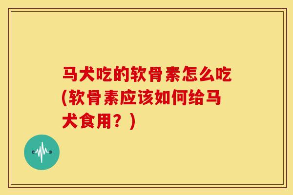 马犬吃的软骨素怎么吃(软骨素应该如何给马犬食用？)