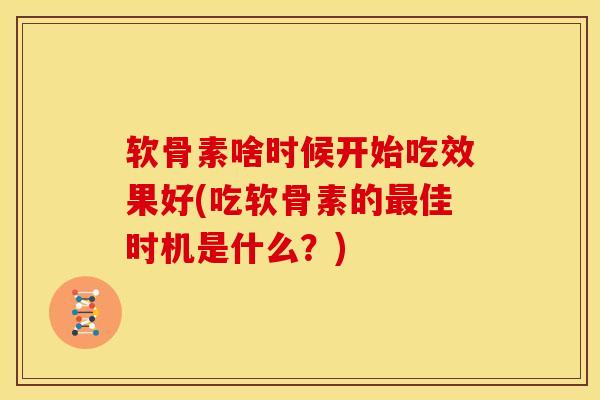 软骨素啥时候开始吃效果好(吃软骨素的佳时机是什么？)