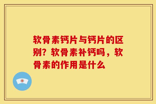 软骨素钙片与钙片的区别?软骨素补钙吗,软骨素的作用是什么 软骨素钙片与钙片的区别?软骨素补钙吗,软骨素的作用是什么