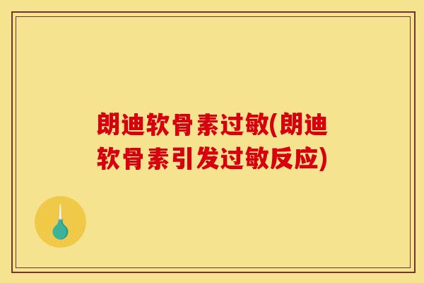 朗迪软骨素(朗迪软骨素引发反应)