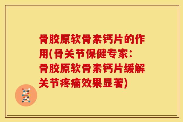 骨胶原软骨素钙片的作用(骨关节保健专家:骨胶原软骨素钙片缓解关节效果显著) 骨胶原软骨素钙片的作用(骨关节保健专家:骨胶原软骨素钙片缓解关节效果显著)