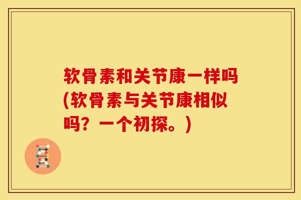 软骨素和关节康一样吗(软骨素与关节康相似吗?一个初探。) 软骨素和关节康一样吗(软骨素与关节康相似吗?一个初探。)