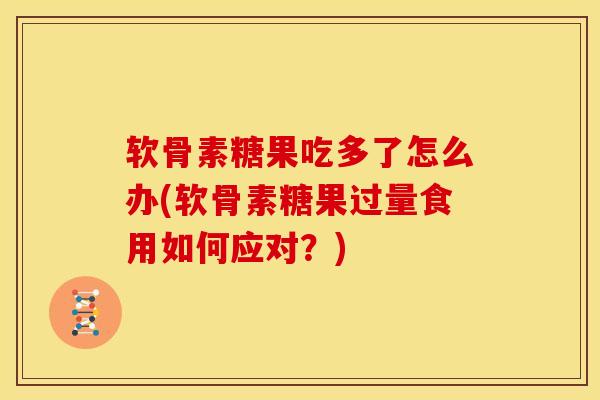 软骨素糖果吃多了怎么办(软骨素糖果过量食用如何应对？)