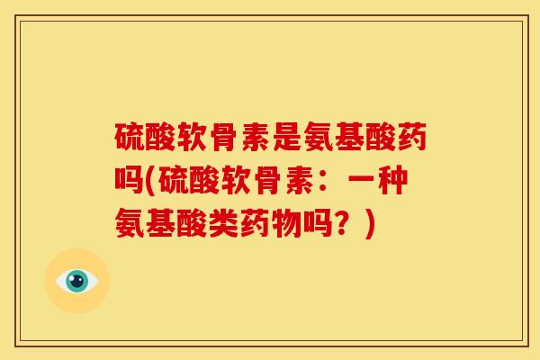 硫酸软骨素是氨基酸药吗(硫酸软骨素:一种氨基酸类吗?) 硫酸软骨素是氨基酸药吗(硫酸软骨素:一种氨基酸类吗?)