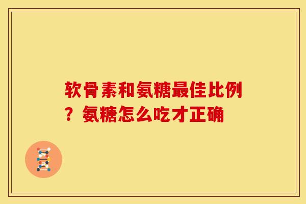 软骨素和氨糖佳比例?氨糖怎么吃才正确 软骨素和氨糖佳比例?氨糖怎么吃才正确