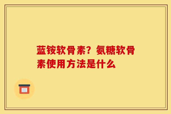 蓝铵软骨素?氨糖软骨素使用方法是什么 蓝铵软骨素?氨糖软骨素使用方法是什么