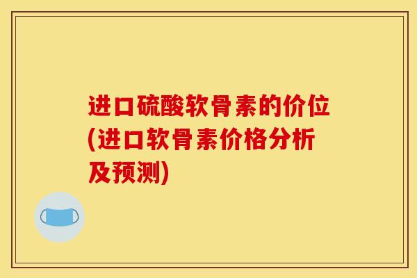进口硫酸软骨素的价位(进口软骨素价格分析及预测) 进口硫酸软骨素的价位(进口软骨素价格分析及预测)