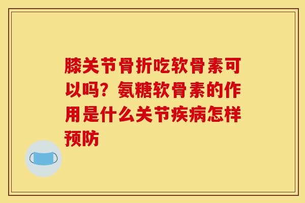 膝关节吃软骨素可以吗?氨糖软骨素的作用是什么关节怎样 膝关节吃软骨素可以吗?氨糖软骨素的作用是什么关节怎样