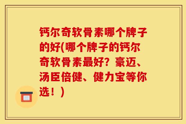 钙尔奇软骨素哪个牌子的好(哪个牌子的钙尔奇软骨素好？豪迈、汤臣倍健、健力宝等你选！)