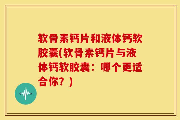 软骨素钙片和液体钙软胶囊(软骨素钙片与液体钙软胶囊：哪个更适合你？)