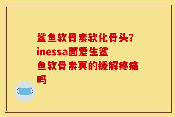 鲨鱼软骨素软化骨头？inessa茵爱生鲨鱼软骨素真的缓解吗