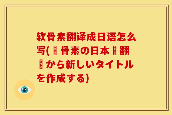 软骨素翻译成日语怎么写(軟骨素の日本語翻訳から新しいタイトルを作成する) 软骨素翻译成日语怎么写(軟骨素の日本語翻訳から新しいタイトルを作成する)