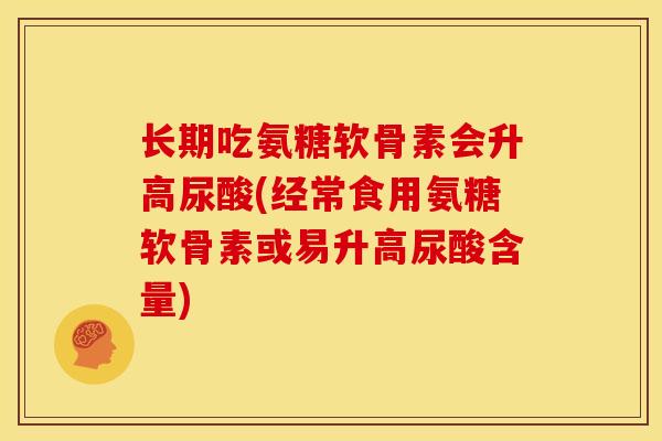 长期吃氨糖软骨素会升高尿酸(经常食用氨糖软骨素或易升高尿酸含量) 长期吃氨糖软骨素会升高尿酸(经常食用氨糖软骨素或易升高尿酸含量)
