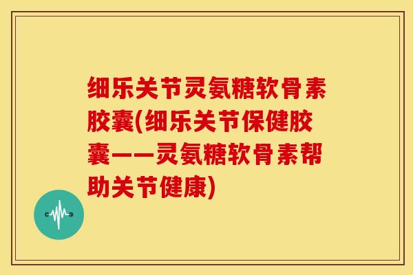 细乐关节灵氨糖软骨素胶囊(细乐关节保健胶囊——灵氨糖软骨素帮助关节健康)