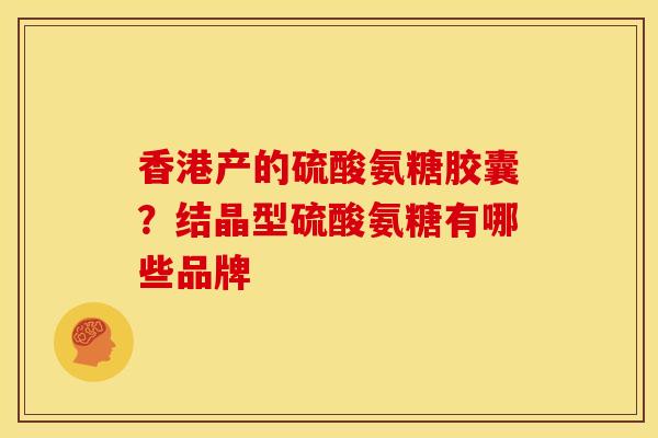 香港产的硫酸氨糖胶囊？结晶型硫酸氨糖有哪些品牌