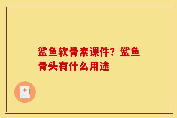 鲨鱼软骨素课件？鲨鱼骨头有什么用途
