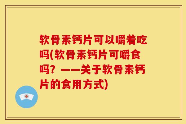 软骨素钙片可以嚼着吃吗(软骨素钙片可嚼食吗?——关于软骨素钙片的食用方式) 软骨素钙片可以嚼着吃吗(软骨素钙片可嚼食吗?——关于软骨素钙片的食用方式)