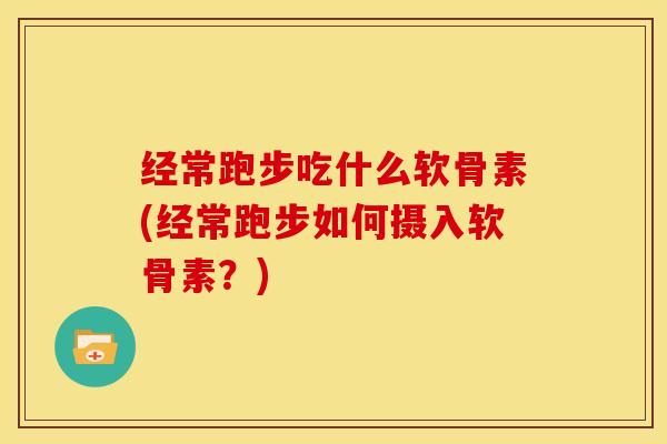 经常跑步吃什么软骨素(经常跑步如何摄入软骨素?) 经常跑步吃什么软骨素(经常跑步如何摄入软骨素?)
