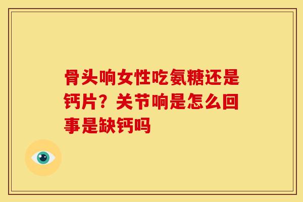 骨头响女性吃氨糖还是钙片？关节响是怎么回事是缺钙吗