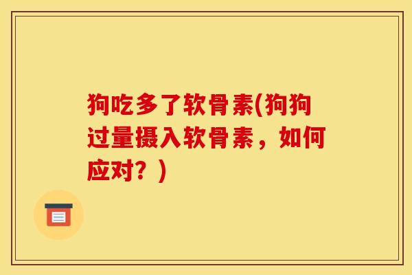 狗吃多了软骨素(狗狗过量摄入软骨素，如何应对？)