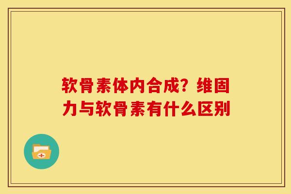 软骨素体内合成？维固力与软骨素有什么区别