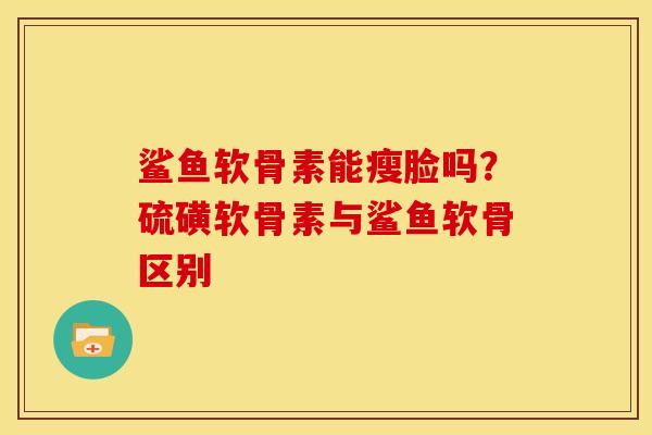 鲨鱼软骨素能瘦脸吗?硫磺软骨素与鲨鱼软骨区别 鲨鱼软骨素能瘦脸吗?硫磺软骨素与鲨鱼软骨区别