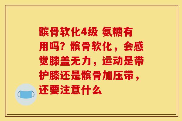 髌骨软化4级 氨糖有用吗?髌骨软化,会感觉膝盖无力,运动是带护膝还是髌骨加压带,还要注意什么 髌骨软化4级 氨糖有用吗?髌骨软化,会感觉膝盖无力,运动是带护膝还是髌骨加压带,还要注意什么