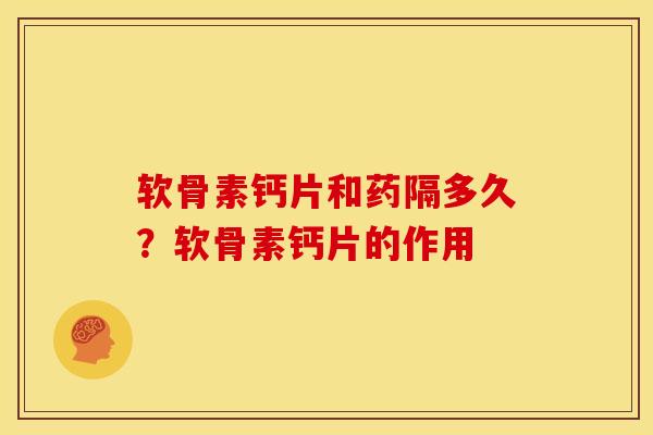 软骨素钙片和药隔多久?软骨素钙片的作用 软骨素钙片和药隔多久?软骨素钙片的作用