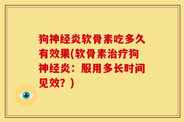 狗炎软骨素吃多久有效果(软骨素狗炎:服用多长时间见效?) 狗炎软骨素吃多久有效果(软骨素狗炎:服用多长时间见效?)