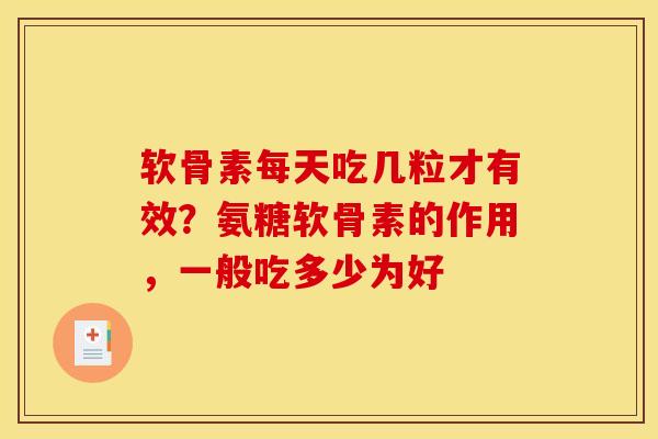 软骨素每天吃几粒才有效？氨糖软骨素的作用，一般吃多少为好