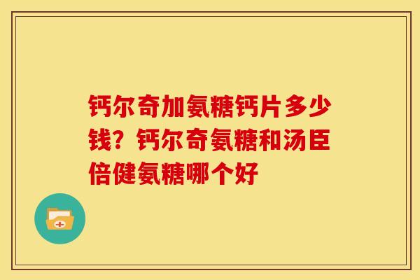 钙尔奇加氨糖钙片多少钱?钙尔奇氨糖和汤臣倍健氨糖哪个好 钙尔奇加氨糖钙片多少钱?钙尔奇氨糖和汤臣倍健氨糖哪个好