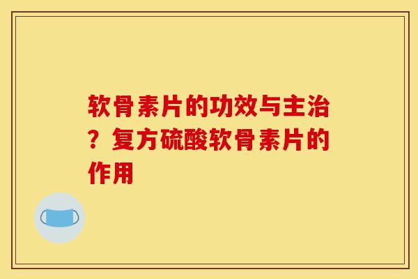 软骨素片的功效与主?复方硫酸软骨素片的作用 软骨素片的功效与主?复方硫酸软骨素片的作用