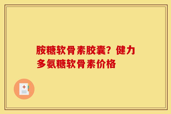 胺糖软骨素胶囊？健力多氨糖软骨素价格
