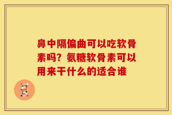 鼻中隔偏曲可以吃软骨素吗？氨糖软骨素可以用来干什么的适合谁