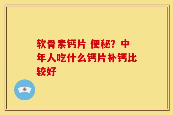 软骨素钙片 ？中年人吃什么钙片补钙比较好