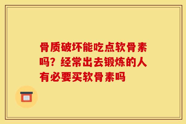 骨质破坏能吃点软骨素吗?经常出去锻炼的人有必要买软骨素吗 骨质破坏能吃点软骨素吗?经常出去锻炼的人有必要买软骨素吗