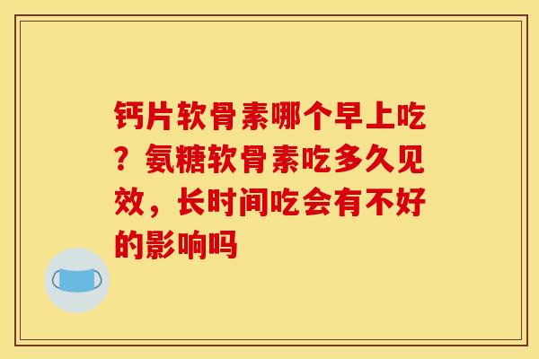 钙片软骨素哪个早上吃？氨糖软骨素吃多久见效，长时间吃会有不好的影响吗