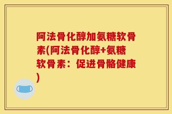 阿法骨化醇加氨糖软骨素(阿法骨化醇+氨糖软骨素:促进骨骼健康) 阿法骨化醇加氨糖软骨素(阿法骨化醇+氨糖软骨素:促进骨骼健康)