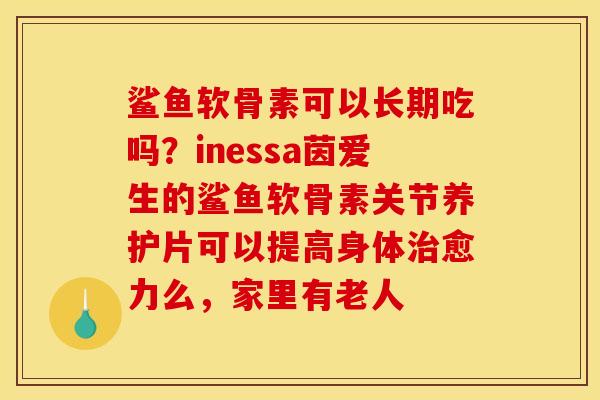 鲨鱼软骨素可以长期吃吗?inessa茵爱生的鲨鱼软骨素关节养护片可以提高身体愈力么,家里有老人 鲨鱼软骨素可以长期吃吗?inessa茵爱生的鲨鱼软骨素关节养护片可以提高身体愈力么,家里有老人