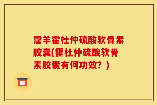 霪羊霍杜仲硫酸软骨素胶囊(霍杜仲硫酸软骨素胶囊有何功效?) 霪羊霍杜仲硫酸软骨素胶囊(霍杜仲硫酸软骨素胶囊有何功效?)
