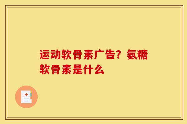 运动软骨素广告?氨糖软骨素是什么 运动软骨素广告?氨糖软骨素是什么