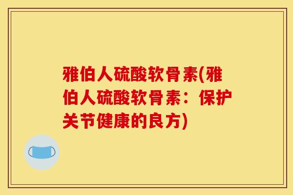 雅伯人硫酸软骨素(雅伯人硫酸软骨素：保护关节健康的良方)