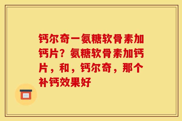 钙尔奇一氨糖软骨素加钙片？氨糖软骨素加钙片，和，钙尔奇，那个补钙效果好