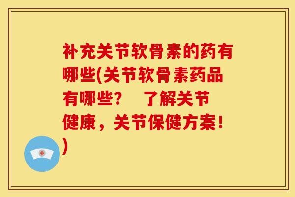 补充关节软骨素的药有哪些(关节软骨素药品有哪些？  了解关节健康，关节保健方案！)