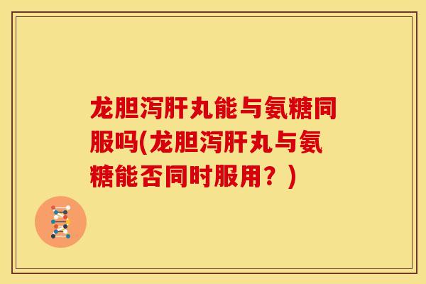 龙胆泻丸能与氨糖同服吗(龙胆泻丸与氨糖能否同时服用?) 龙胆泻丸能与氨糖同服吗(龙胆泻丸与氨糖能否同时服用?)