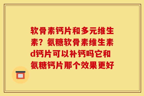 软骨素钙片和多元维生素?氨糖软骨素维生素d钙片可以补钙吗它和氨糖钙片那个效果更好 软骨素钙片和多元维生素?氨糖软骨素维生素d钙片可以补钙吗它和氨糖钙片那个效果更好