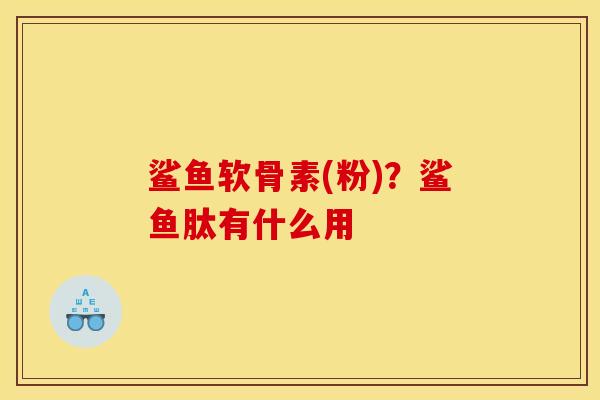 鲨鱼软骨素(粉)？鲨鱼肽有什么用