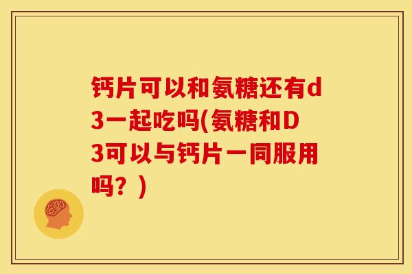 钙片可以和氨糖还有d3一起吃吗(氨糖和D3可以与钙片一同服用吗？)