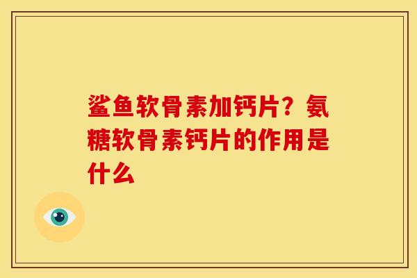 鲨鱼软骨素加钙片?氨糖软骨素钙片的作用是什么 鲨鱼软骨素加钙片?氨糖软骨素钙片的作用是什么